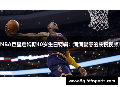 NBA巨星詹姆斯40岁生日特辑：满满爱意的庆祝视频！